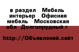  в раздел : Мебель, интерьер » Офисная мебель . Московская обл.,Долгопрудный г.